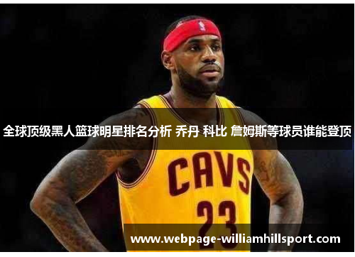 全球顶级黑人篮球明星排名分析 乔丹 科比 詹姆斯等球员谁能登顶