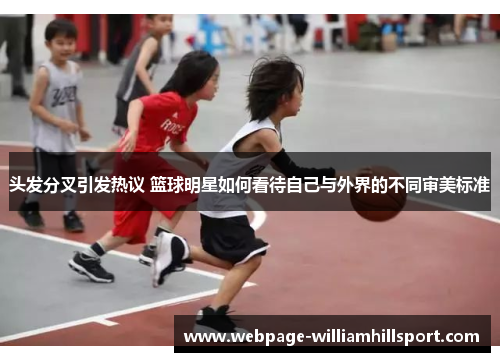 头发分叉引发热议 篮球明星如何看待自己与外界的不同审美标准