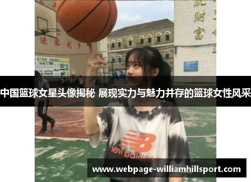 中国篮球女星头像揭秘 展现实力与魅力并存的篮球女性风采