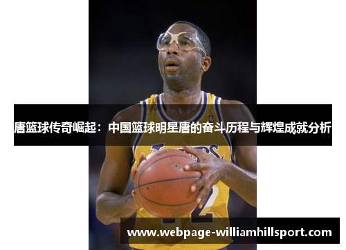 唐篮球传奇崛起：中国篮球明星唐的奋斗历程与辉煌成就分析