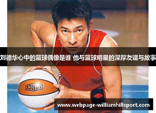 刘德华心中的篮球偶像是谁 他与篮球明星的深厚友谊与故事
