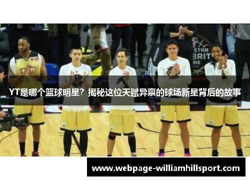 YT是哪个篮球明星？揭秘这位天赋异禀的球场新星背后的故事
