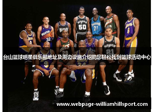 台山篮球明星俱乐部地址及周边设施介绍助您轻松找到篮球活动中心