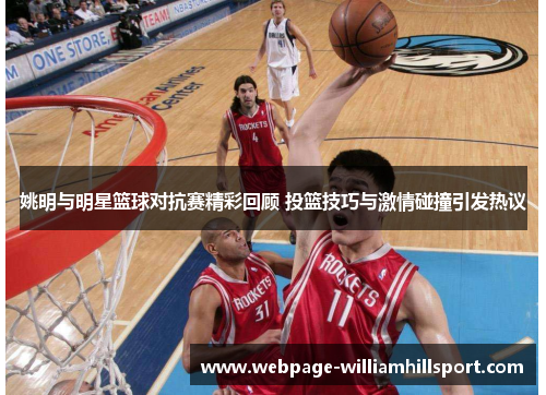 姚明与明星篮球对抗赛精彩回顾 投篮技巧与激情碰撞引发热议