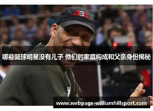 哪些篮球明星没有儿子 他们的家庭构成和父亲身份揭秘