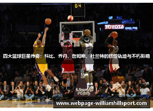 四大篮球巨星传奇：科比、乔丹、詹姆斯、杜兰特的辉煌轨迹与不朽影响