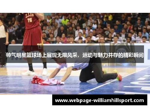 帅气明星篮球场上展现无限风采，运动与魅力并存的精彩瞬间