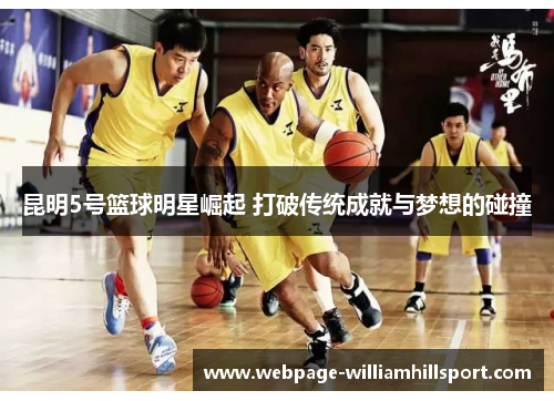 昆明5号篮球明星崛起 打破传统成就与梦想的碰撞