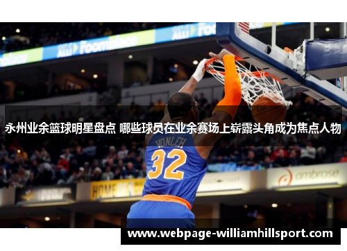 永州业余篮球明星盘点 哪些球员在业余赛场上崭露头角成为焦点人物
