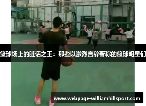 篮球场上的脏话之王：那些以激烈言辞著称的篮球明星们