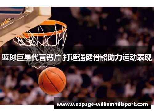篮球巨星代言钙片 打造强健骨骼助力运动表现