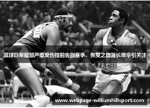 篮球巨星腿部严重受伤提前告别赛季，恢复之路漫长艰辛引关注