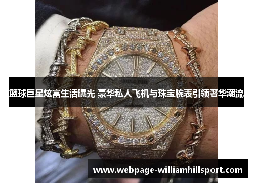 篮球巨星炫富生活曝光 豪华私人飞机与珠宝腕表引领奢华潮流