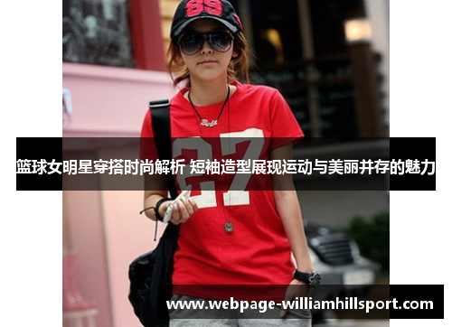 篮球女明星穿搭时尚解析 短袖造型展现运动与美丽并存的魅力