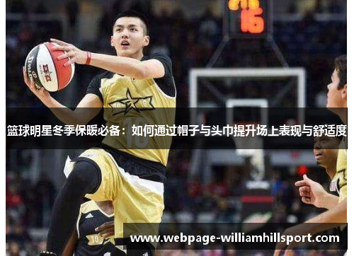 篮球明星冬季保暖必备：如何通过帽子与头巾提升场上表现与舒适度