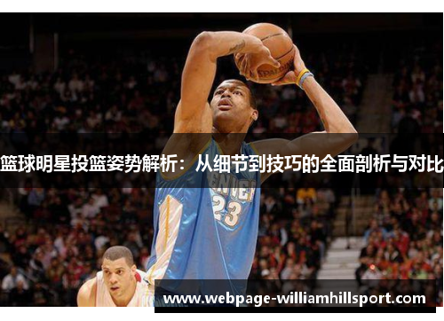 篮球明星投篮姿势解析：从细节到技巧的全面剖析与对比