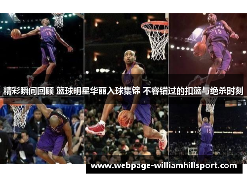 精彩瞬间回顾 篮球明星华丽入球集锦 不容错过的扣篮与绝杀时刻