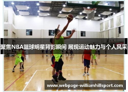 聚焦NBA篮球明星背影瞬间 展现运动魅力与个人风采
