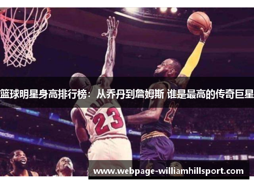 篮球明星身高排行榜：从乔丹到詹姆斯 谁是最高的传奇巨星