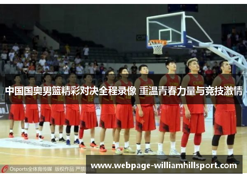 中国国奥男篮精彩对决全程录像 重温青春力量与竞技激情