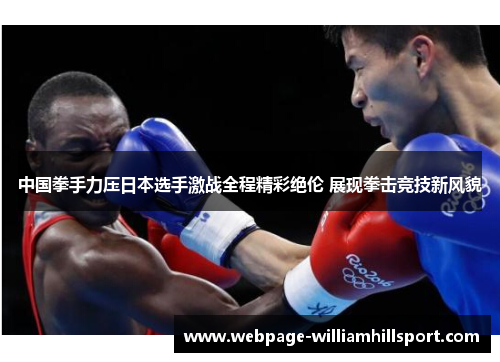 中国拳手力压日本选手激战全程精彩绝伦 展现拳击竞技新风貌