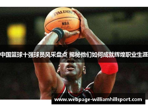 中国篮球十强球员风采盘点 揭秘他们如何成就辉煌职业生涯