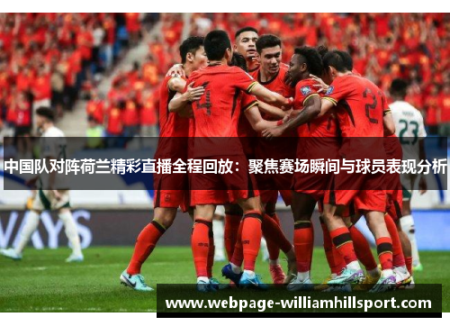 中国队对阵荷兰精彩直播全程回放：聚焦赛场瞬间与球员表现分析