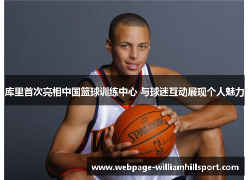 库里首次亮相中国篮球训练中心 与球迷互动展现个人魅力