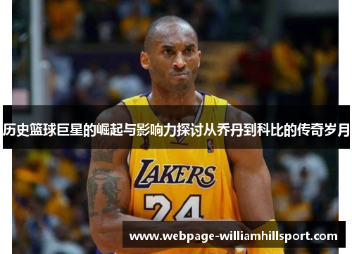 历史篮球巨星的崛起与影响力探讨从乔丹到科比的传奇岁月