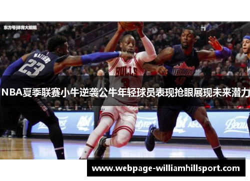 NBA夏季联赛小牛逆袭公牛年轻球员表现抢眼展现未来潜力